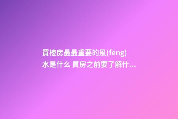 買樓房最最重要的風(fēng)水是什么 買房之前要了解什么